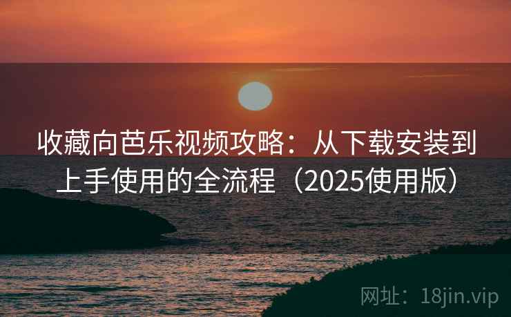 收藏向芭乐视频攻略：从下载安装到上手使用的全流程（2025使用版）