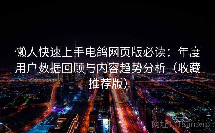 懒人快速上手电鸽网页版必读:年度用户数据回顾与内容趋势分析(收藏推荐版) 懒人快速上手电鸽网页版必读:年度用户数据回顾与内容趋势分析(收藏推荐版)