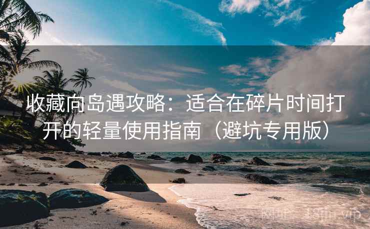收藏向岛遇攻略：适合在碎片时间打开的轻量使用指南（避坑专用版）
