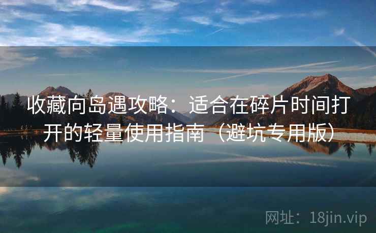 收藏向岛遇攻略:适合在碎片时间打开的轻量使用指南(避坑专用版) 收藏向岛遇攻略:适合在碎片时间打开的轻量使用指南(避坑专用版)