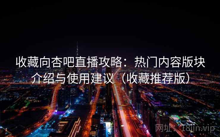 收藏向杏吧直播攻略：热门内容版块介绍与使用建议（收藏推荐版）