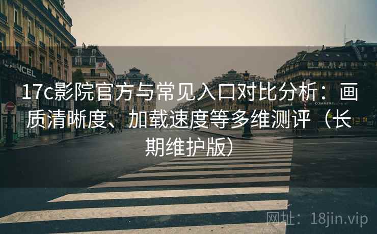 17c影院官方与常见入口对比分析：画质清晰度、加载速度等多维测评（长期维护版）