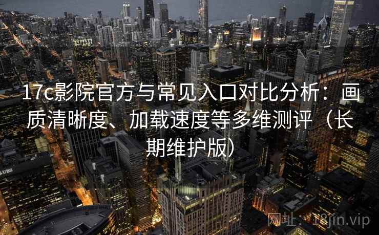 17c影院官方与常见入口对比分析:画质清晰度、加载速度等多维测评(长期维护版) 17c影院官方与常见入口对比分析:画质清晰度、加载速度等多维测评(长期维护版)