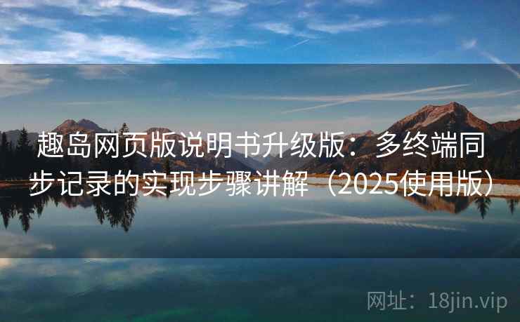 趣岛网页版说明书升级版:多终端同步记录的实现步骤讲解(2025使用版) 趣岛网页版说明书升级版:多终端同步记录的实现步骤讲解(2025使用版)