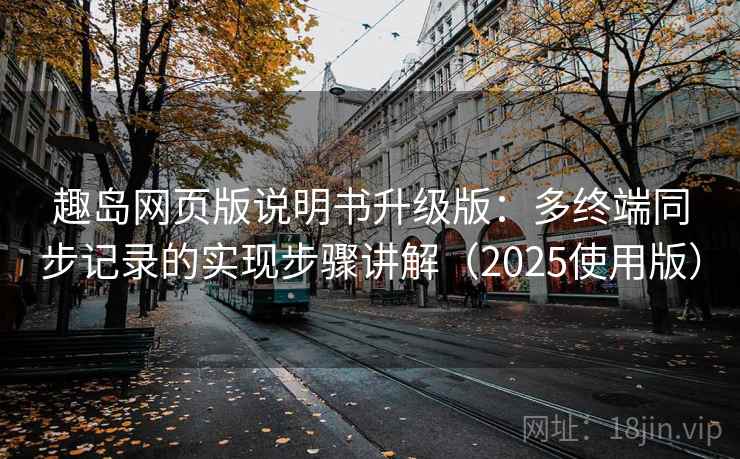 趣岛网页版说明书升级版：多终端同步记录的实现步骤讲解（2025使用版）