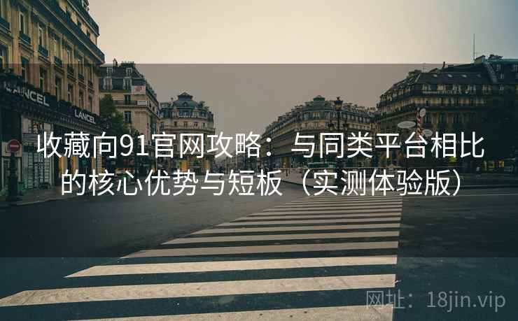 收藏向91官网攻略:与同类平台相比的核心优势与短板(实测体验版) 收藏向91官网攻略:与同类平台相比的核心优势与短板(实测体验版)
