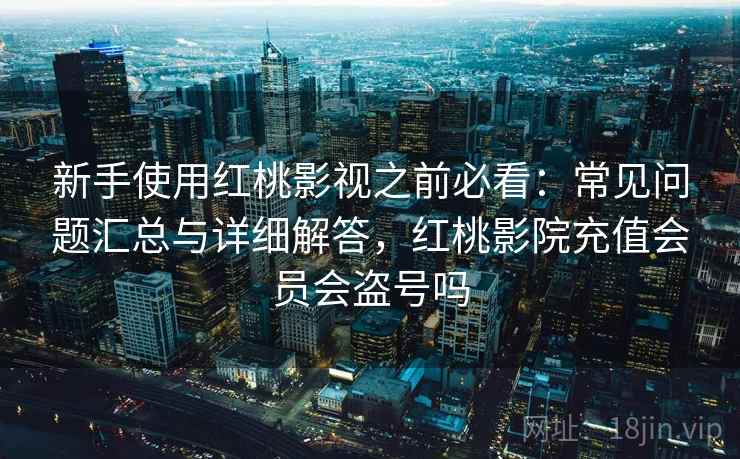 新手使用红桃影视之前必看：常见问题汇总与详细解答，红桃影院充值会员会盗号吗