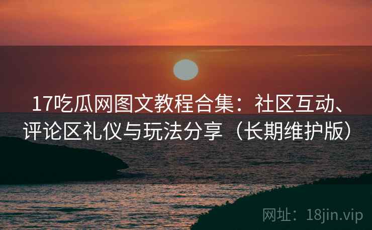 17吃瓜网图文教程合集：社区互动、评论区礼仪与玩法分享（长期维护版）