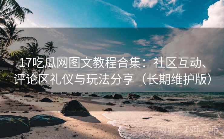 17吃瓜网图文教程合集:社区互动、评论区礼仪与玩法分享(长期维护版) 17吃瓜网图文教程合集:社区互动、评论区礼仪与玩法分享(长期维护版)
