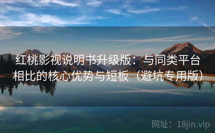 红桃影视说明书升级版：与同类平台相比的核心优势与短板（避坑专用版）