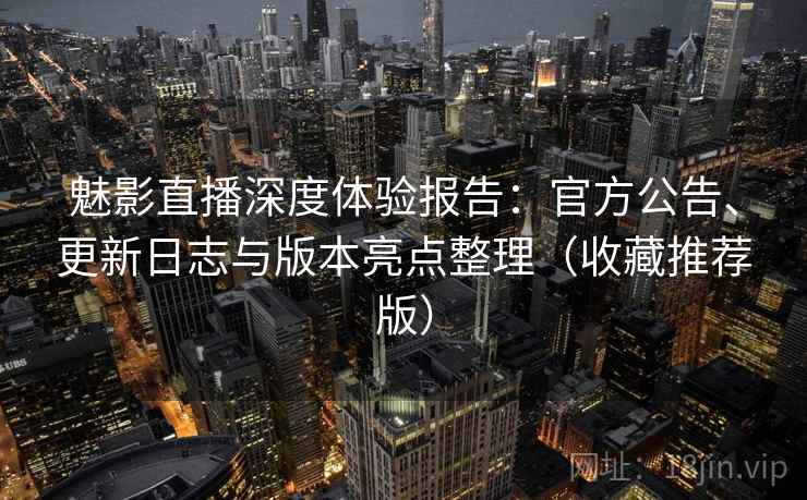 魅影直播深度体验报告:官方公告、更新日志与版本亮点整理(收藏推荐版) 魅影直播深度体验报告:官方公告、更新日志与版本亮点整理(收藏推荐版)