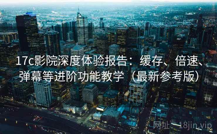 17c影院深度体验报告:缓存、倍速、弹幕等进阶功能教学(最新参考版) 17c影院深度体验报告:缓存、倍速、弹幕等进阶功能教学(最新参考版)