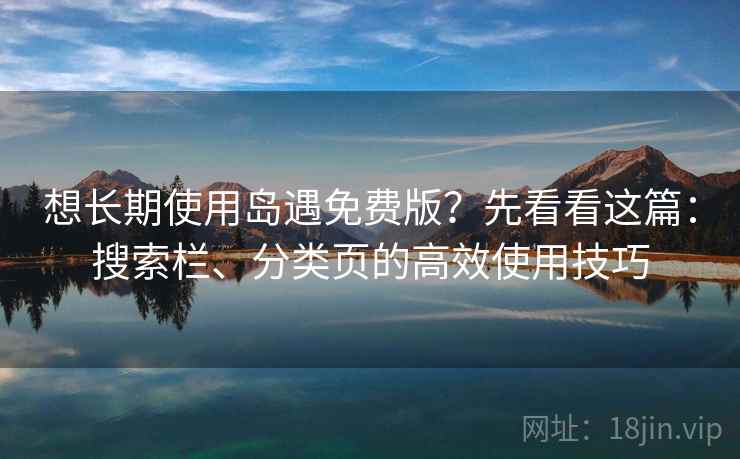 想长期使用岛遇免费版？先看看这篇：搜索栏、分类页的高效使用技巧