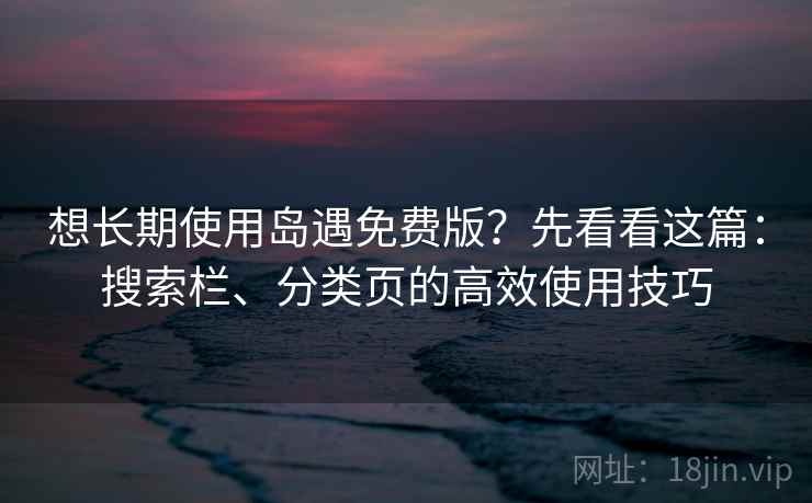 想长期使用岛遇免费版?先看看这篇:搜索栏、分类页的高效使用技巧 想长期使用岛遇免费版?先看看这篇:搜索栏、分类页的高效使用技巧