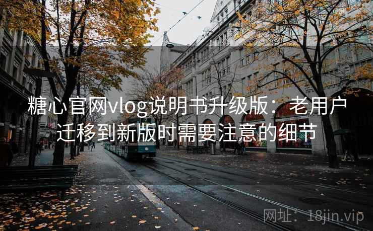 糖心官网vlog说明书升级版：老用户迁移到新版时需要注意的细节