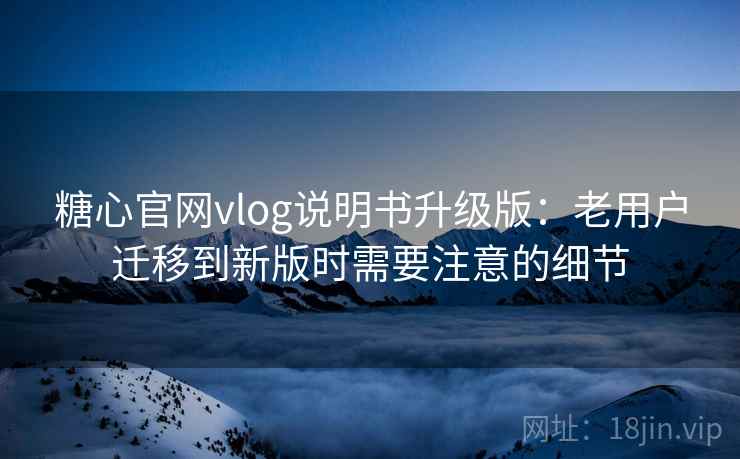 糖心官网vlog说明书升级版:老用户迁移到新版时需要注意的细节 糖心官网vlog说明书升级版:老用户迁移到新版时需要注意的细节