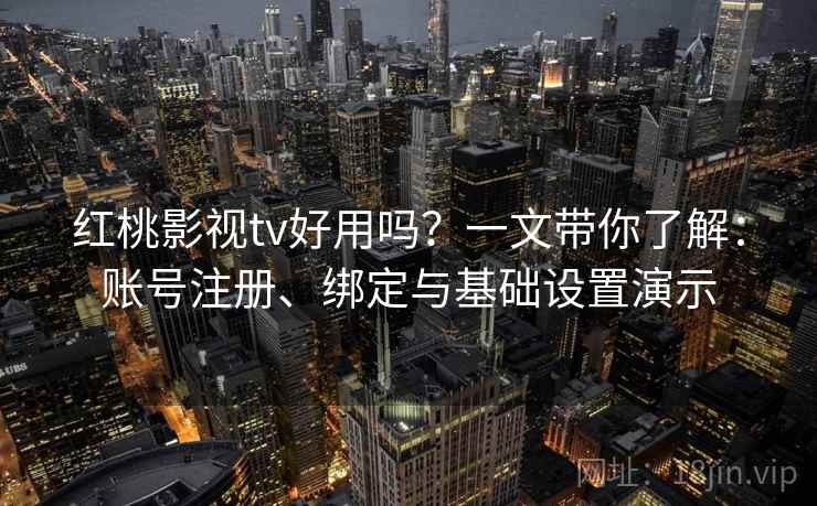 红桃影视tv好用吗?一文带你了解:账号注册、绑定与基础设置演示 红桃影视tv好用吗?一文带你了解:账号注册、绑定与基础设置演示
