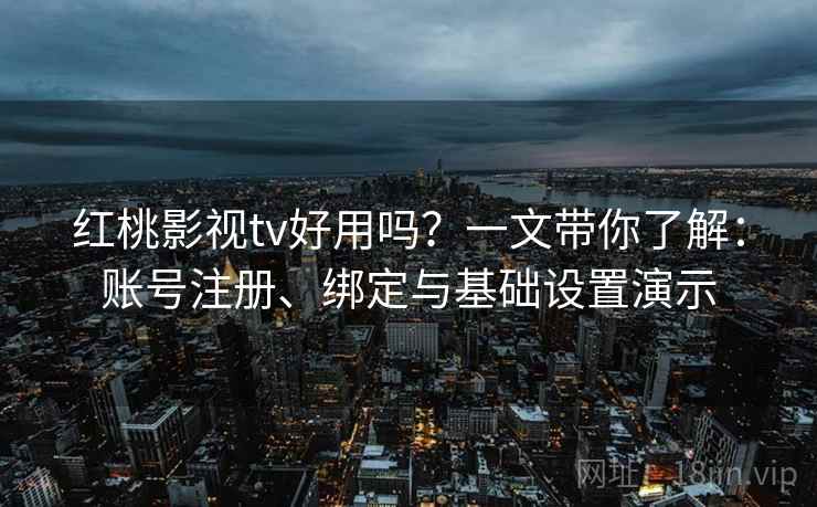 红桃影视tv好用吗？一文带你了解：账号注册、绑定与基础设置演示
