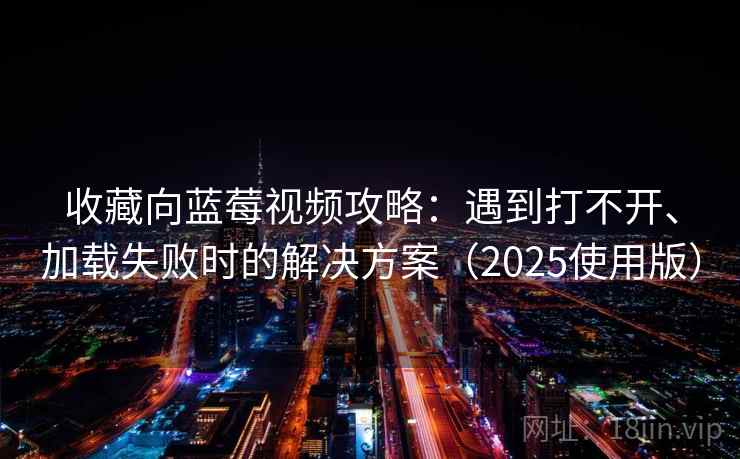 收藏向蓝莓视频攻略：遇到打不开、加载失败时的解决方案（2025使用版）