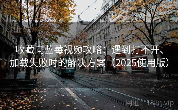 收藏向蓝莓视频攻略:遇到打不开、加载失败时的解决方案(2025使用版) 收藏向蓝莓视频攻略:遇到打不开、加载失败时的解决方案(2025使用版)