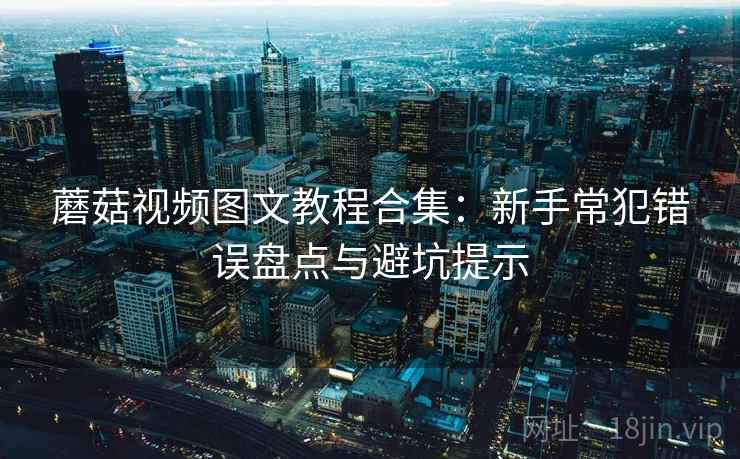 蘑菇视频图文教程合集：新手常犯错误盘点与避坑提示