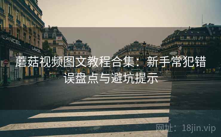 蘑菇视频图文教程合集:新手常犯错误盘点与避坑提示 蘑菇视频图文教程合集:新手常犯错误盘点与避坑提示