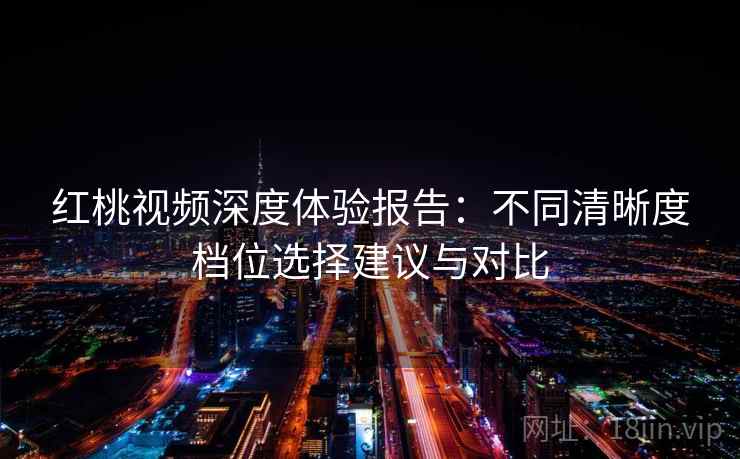 红桃视频深度体验报告:不同清晰度档位选择建议与对比 红桃视频深度体验报告:不同清晰度档位选择建议与对比