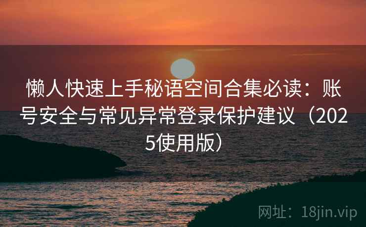 懒人快速上手秘语空间合集必读：账号安全与常见异常登录保护建议（2025使用版）