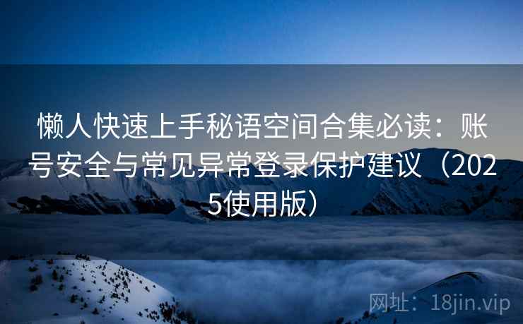 懒人快速上手秘语空间合集必读:账号安全与常见异常登录保护建议(2025使用版) 懒人快速上手秘语空间合集必读:账号安全与常见异常登录保护建议(2025使用版)