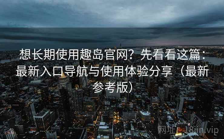 想长期使用趣岛官网？先看看这篇：最新入口导航与使用体验分享（最新参考版）