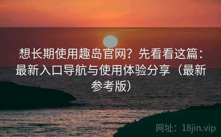 想长期使用趣岛官网?先看看这篇:最新入口导航与使用体验分享(最新参考版) 想长期使用趣岛官网?先看看这篇:最新入口导航与使用体验分享(最新参考版)