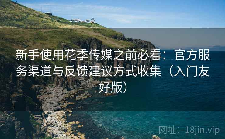 新手使用花季传媒之前必看:官方服务渠道与反馈建议方式收集(入门友好版) 新手使用花季传媒之前必看:官方服务渠道与反馈建议方式收集(入门友好版)