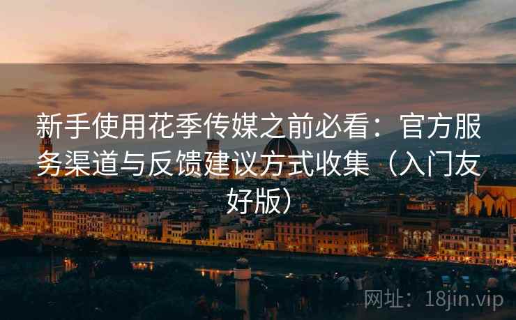 新手使用花季传媒之前必看：官方服务渠道与反馈建议方式收集（入门友好版）