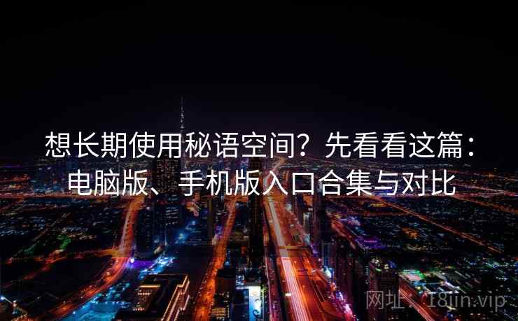 想长期使用秘语空间？先看看这篇：电脑版、手机版入口合集与对比