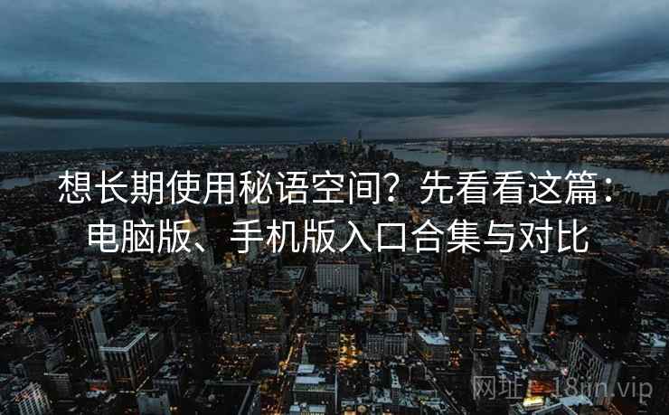 想长期使用秘语空间?先看看这篇:电脑版、手机版入口合集与对比 想长期使用秘语空间?先看看这篇:电脑版、手机版入口合集与对比