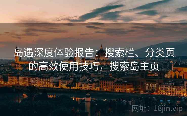 岛遇深度体验报告:搜索栏、分类页的高效使用技巧,搜索岛主页 岛遇深度体验报告:搜索栏、分类页的高效使用技巧,搜索岛主页