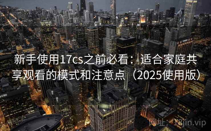 新手使用17cs之前必看：适合家庭共享观看的模式和注意点（2025使用版）