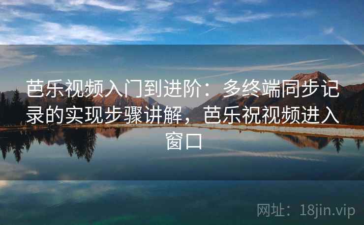 芭乐视频入门到进阶:多终端同步记录的实现步骤讲解,芭乐祝视频进入窗口 芭乐视频入门到进阶:多终端同步记录的实现步骤讲解,芭乐祝视频进入窗口