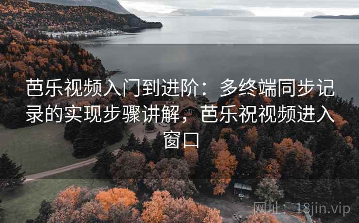 芭乐视频入门到进阶：多终端同步记录的实现步骤讲解，芭乐祝视频进入窗口