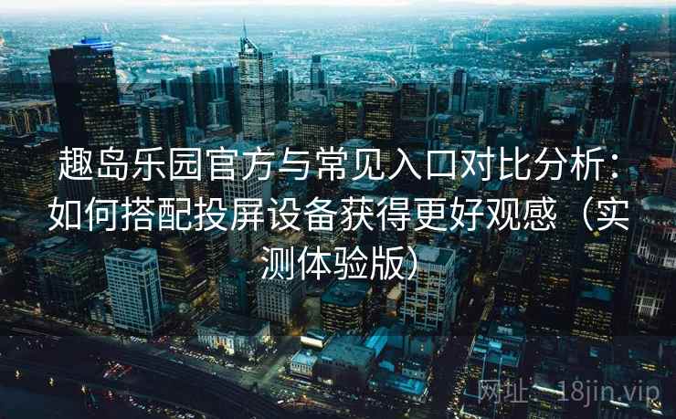 趣岛乐园官方与常见入口对比分析:如何搭配投屏设备获得更好观感(实测体验版) 趣岛乐园官方与常见入口对比分析:如何搭配投屏设备获得更好观感(实测体验版)
