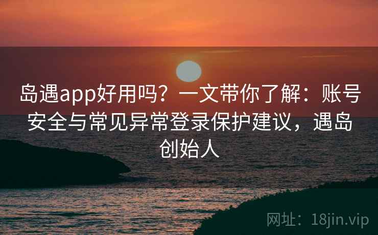 岛遇app好用吗？一文带你了解：账号安全与常见异常登录保护建议，遇岛创始人