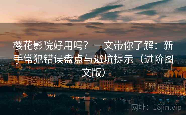 樱花影院好用吗？一文带你了解：新手常犯错误盘点与避坑提示（进阶图文版）