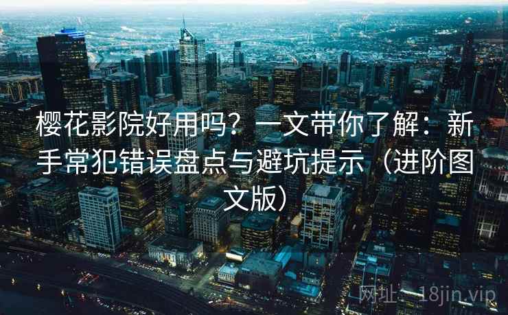 樱花影院好用吗?一文带你了解:新手常犯错误盘点与避坑提示(进阶图文版) 樱花影院好用吗?一文带你了解:新手常犯错误盘点与避坑提示(进阶图文版)