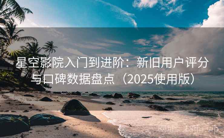 星空影院入门到进阶：新旧用户评分与口碑数据盘点（2025使用版）