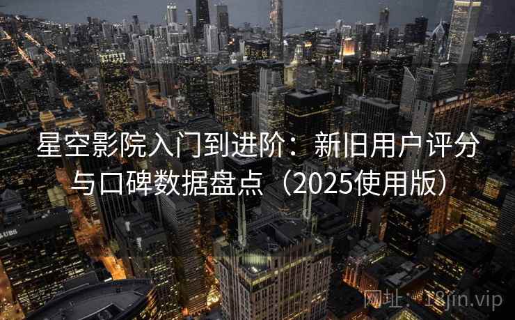 星空影院入门到进阶:新旧用户评分与口碑数据盘点(2025使用版) 星空影院入门到进阶:新旧用户评分与口碑数据盘点(2025使用版)