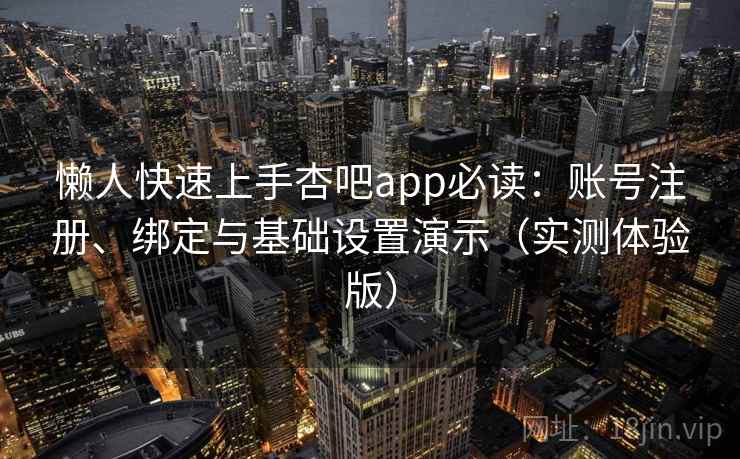 懒人快速上手杏吧app必读：账号注册、绑定与基础设置演示（实测体验版）