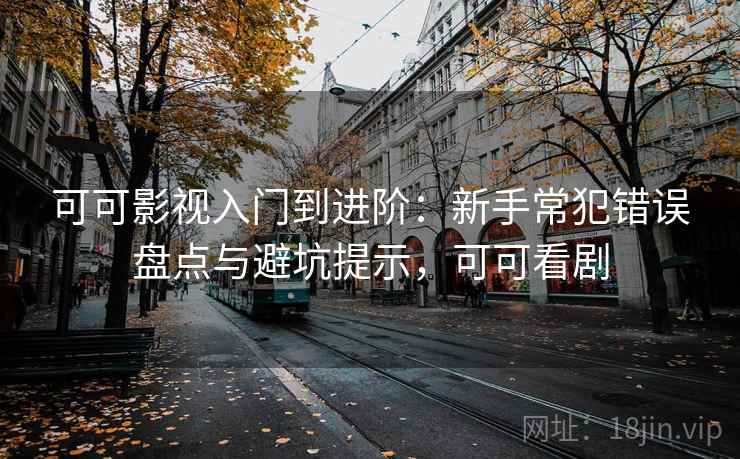 可可影视入门到进阶:新手常犯错误盘点与避坑提示,可可看剧 可可影视入门到进阶:新手常犯错误盘点与避坑提示,可可看剧