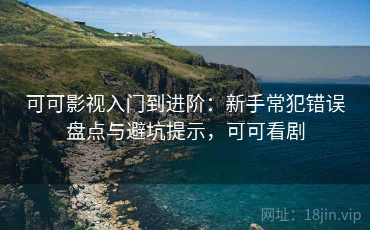 可可影视入门到进阶：新手常犯错误盘点与避坑提示，可可看剧