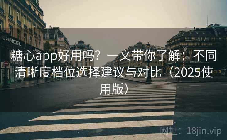 糖心app好用吗？一文带你了解：不同清晰度档位选择建议与对比（2025使用版）