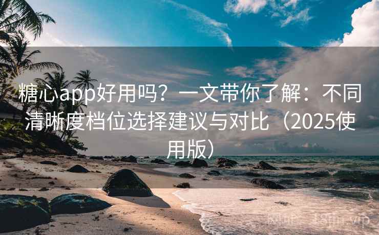 糖心app好用吗?一文带你了解:不同清晰度档位选择建议与对比(2025使用版) 糖心app好用吗?一文带你了解:不同清晰度档位选择建议与对比(2025使用版)